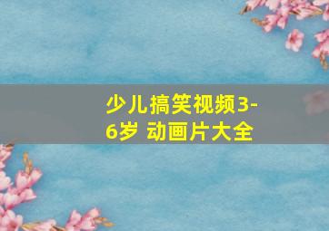 少儿搞笑视频3-6岁 动画片大全